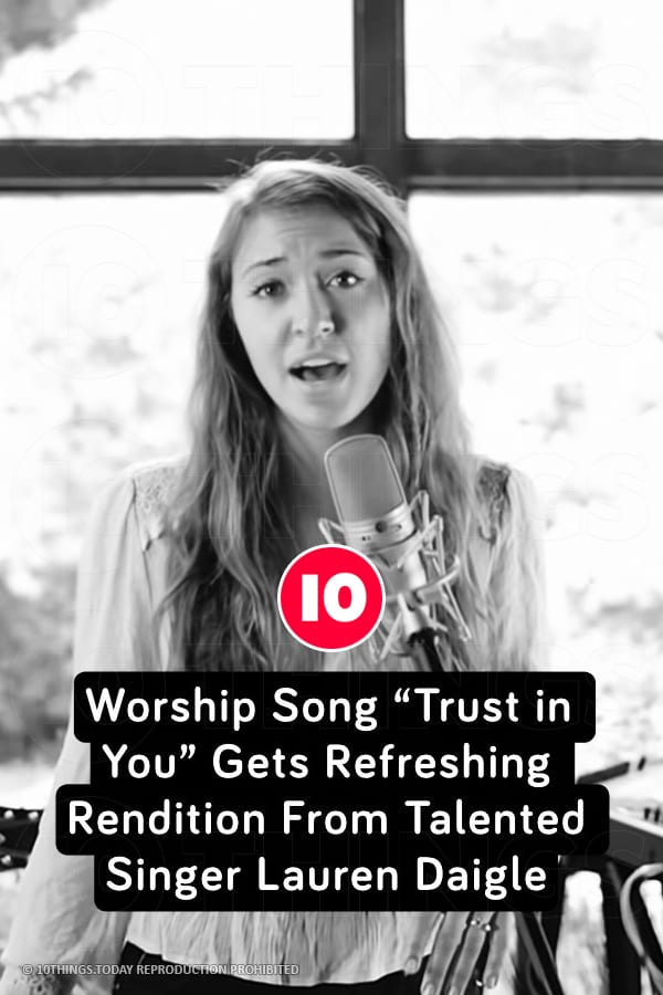 Worship Song “Trust in You” Gets Refreshing Rendition From Talented Singer Lauren Daigle